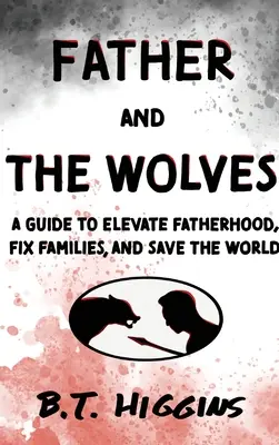 Az apa és a farkasok: Útmutató az apaság felemeléséhez, a családok megjavításához és a világ megmentéséhez! - Father and The Wolves: A Guide to Elevate Fatherhood, Fix Families, and Save the World!