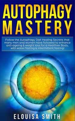 Autofágia mester: Kövesse az Autophagy Diéta gyógyító titkokat, amelyeket sok férfi és nő követett az Anti-Aging & Fogyás fokozása érdekében fo - Autophagy Mastery: Follow the Autophagy Diet Healing Secrets That Many Men and Women Have Followed to Enhance Anti-Aging & Weight Loss fo