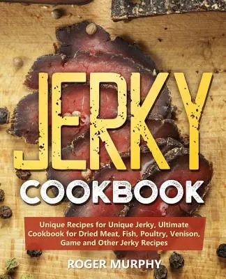 Jerky szakácskönyv: Hús, hal, baromfi, szarvas, vad és egyéb szárított húsok szakácskönyve: Egyedi receptek egyedi szárított húsokhoz, végső szakácskönyv szárított húsokhoz, halakhoz, baromfihúsokhoz, vadakhoz és egyéb szárított húsok receptje - Jerky Cookbook: Unique Recipes for Unique Jerky, Ultimate Cookbook for Dried Meat, Fish, Poultry, Venison, Game and Other Jerky Recipe