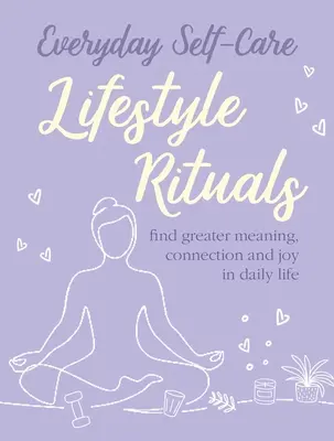 Mindennapi öngondoskodás: Életmód rituálék: Nagyobb értelmet, kapcsolatot és örömöt találni a mindennapi életben - Everyday Self-Care: Lifestyle Rituals: Find Greater Meaning, Connection, and Joy in Daily Life