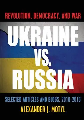 Ukrajna kontra Oroszország: Revolution, Democracy and War: Válogatott cikkek és blogok, 2010-2016 - Ukraine vs. Russia: Revolution, Democracy and War: Selected Articles and Blogs, 2010-2016