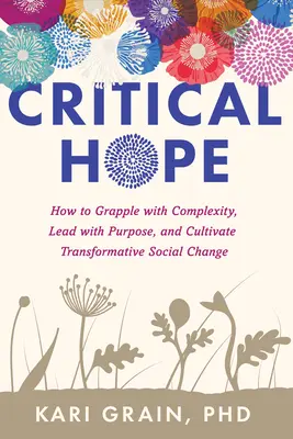 Kritikus remény: Hogyan küzdjünk meg a komplexitással, vezessünk céltudatosan, és alakítsunk ki átalakító társadalmi változásokat? - Critical Hope: How to Grapple with Complexity, Lead with Purpose, and Cultivate Transformative Social Change