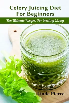 Zelleres gyümölcslé diéta kezdőknek: A végső recept az egészséges élethez - Celery Juicing Diet for Beginners: The Ultimate Recipe for Healthy Living