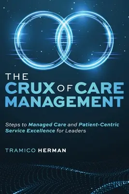 A gondozásmenedzsment lényege: A menedzselt gondozás és a betegközpontú szolgáltatási kiválóság lépései vezetők számára - The Crux of Care Management: Steps to Managed Care and Patient-Centric Service Excellence for Leaders