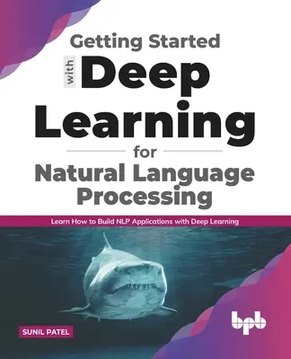 Kezdő lépések a mélytanulással a természetes nyelvi feldolgozáshoz: Megtanulja, hogyan készítsen NLP-alkalmazásokat mélytanulással - Getting started with Deep Learning for Natural Language Processing: Learn how to build NLP applications with Deep Learning