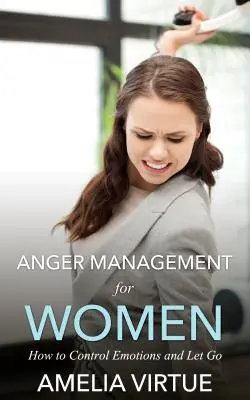 Dühkezelés nőknek: Hogyan irányítsuk az érzelmeket és engedjük el magunkat - Anger Management for Women: How to Control Emotions and Let Go