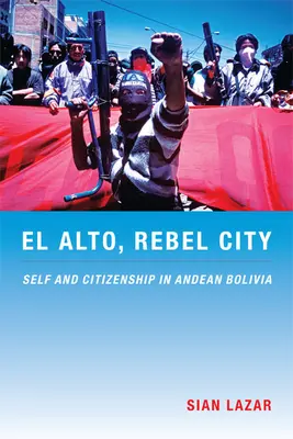 El Alto, lázadó város: Én és állampolgárság az Andok Bolíviában - El Alto, Rebel City: Self and Citizenship in Andean Bolivia