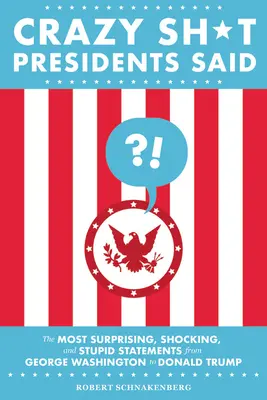 Crazy Sh*t Presidents Said: A legmeglepőbb, legmegdöbbentőbb és leghülyébb kijelentések George Washingtontól Donald Trumpig - Crazy Sh*t Presidents Said: The Most Surprising, Shocking, and Stupid Statements from George Washington to Donald Trump