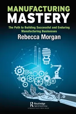 Gyártás mestersége: The Path to Building Successful and Enduring Manufacturing Businesses: The Path to Building Successful and Enduring Manufacturing Businesses - Manufacturing Mastery: The Path to Building Successful and Enduring Manufacturing Businesses