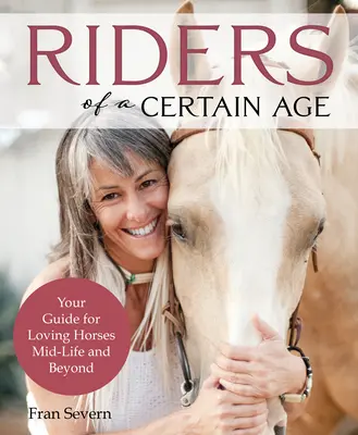 Egy bizonyos korú lovasok: A lovak szeretetének útmutatója az élet közepén és azon túl is - Riders of a Certain Age: Your Go-To Guide for Loving Horses Mid-Life and Beyond