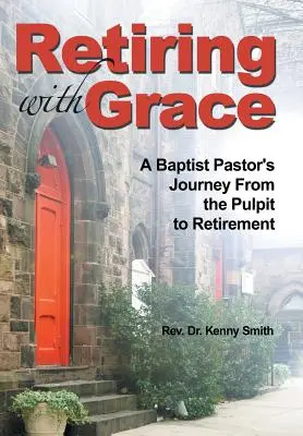 Kegyelemmel nyugdíjba vonulni: Egy baptista lelkész útja a szószékről a nyugdíjba vonulásig - Retiring With Grace: A Baptist Pastor's Journey From the Pulpit to Retirement