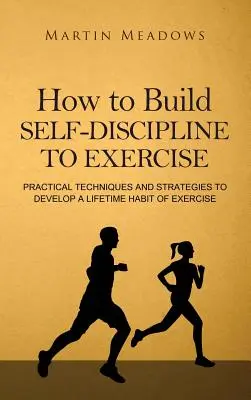 Hogyan építsünk önfegyelmet az edzéshez: Gyakorlati technikák és stratégiák az egész életre szóló edzésszokás kialakításához - How to Build Self-Discipline to Exercise: Practical Techniques and Strategies to Develop a Lifetime Habit of Exercise