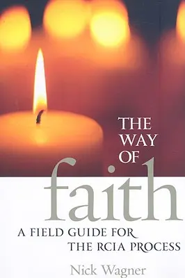 A hit útja: A Field Guide to the RCIA Process - The Way of Faith: A Field Guide to the RCIA Process