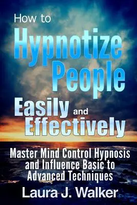 Hogyan hipnotizáljunk könnyen és hatékonyan embereket: Az agykontroll mesteri hipnózis és befolyásolás alap- és haladó technikái - How to Hypnotize People Easily and Effectively: Master Mind Control Hypnosis and Influence Basic to Advanced Techniques