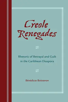 Creole Renegades: Az árulás és a bűnösség retorikája a karibi diaszpórában - Creole Renegades: Rhetoric of Betrayal and Guilt in the Caribbean Diaspora