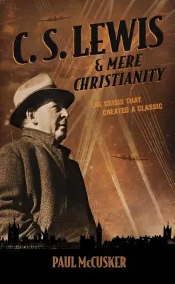 C. S. Lewis & Mere Christianity: The Crisis That Created a Classic