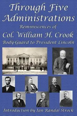 Öt kormányzaton keresztül: William H. Crook ezredes, Lincoln elnök testőrének visszaemlékezései - Through Five Administrations: Reminiscences of Col. William H. Crook, Body-Guard to President Lincoln