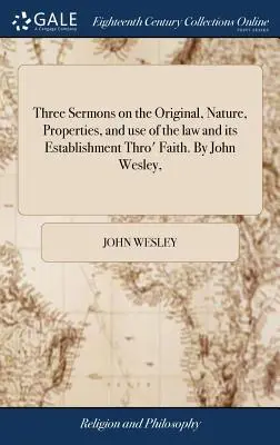 Three Sermons on the Original, Nature, Properties, and Use of the Law and Its Establishment Thro' Faith. by John Wesley,