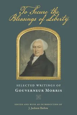 A szabadság áldásainak biztosítása: Gouverneur Morris válogatott írásai. - To Secure the Blessings of Liberty: Selected Writings of Gouverneur Morris