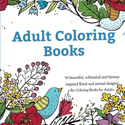 Felnőtt színezőkönyvek: A Coloring Book for Adults Featuring 50 Whimsical and Fantasy Inspired Images of Flowers, Floral Designs, and Animals. - Adult Coloring Books: A Coloring Book for Adults Featuring 50 Whimsical and Fantasy Inspired Images of Flowers, Floral Designs, and Animals.