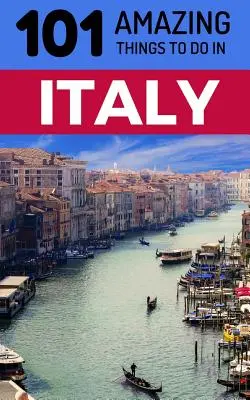 101 úžasných aktivit v Itálii: Cestovní průvodce po Itálii: 101 nejzajímavějších věcí v Itálii - 101 Amazing Things to Do in Italy: Italy Travel Guide