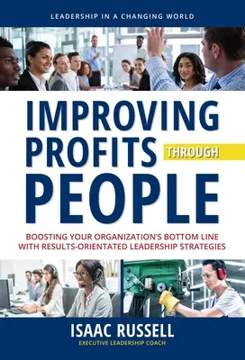 A nyereség javítása az embereken keresztül: Szervezete eredményvonalának növelése eredményorientált vezetői stratégiákkal - Improving Profits Through People: Boosting Your Organization's Bottom Line with Results-Oriented Leadership Strategies