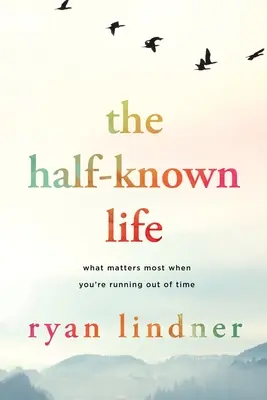 A félig ismert élet: Mi a legfontosabb, amikor kifutsz az időből - The Half-Known Life: What Matters Most When You're Running Out of Time