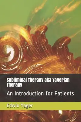 A szubliminális terápia, más néven Yagerian Therapy: Bevezetés a betegek számára - Subliminal Therapy Aka Yagerian Therapy: An Introduction for Patients