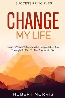 A siker alapelvei: : Change My Life Subtitle: Change My Life: Megtudni, min kell keresztülmennie minden sikeres embernek ahhoz, hogy feljusson a hegytetőre. - Success Principles: : Change My Life Subtitle: Learn What All Successful People Must Go Through To Get To The Mountain Top