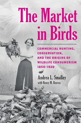 A madárpiac: A kereskedelmi vadászat, a természetvédelem és a vadon élő állatok fogyasztásának eredete, 1850-1920 - The Market in Birds: Commercial Hunting, Conservation, and the Origins of Wildlife Consumerism, 1850-1920