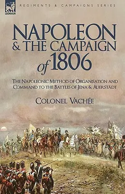 Napóleon és az 1806-os hadjárat: A napóleoni szervezési és parancsnoki módszer a jénai és auerstadti csatákhoz - Napoleon and the Campaign of 1806: The Napoleonic Method of Organisation and Command to the Battles of Jena & Auerstadt