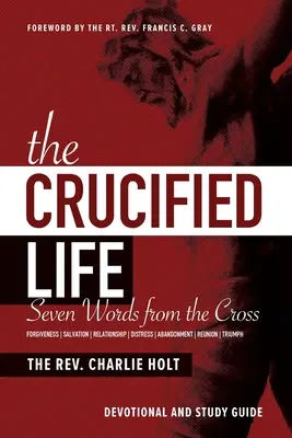 A megfeszített élet: Hét szó a keresztről: A keresztről: A keresztre feszítés: A keresztre feszítés: Áhítat és tanulmányi útmutató - The Crucified Life: Seven Words from the Cross: Devotional and Study Guide