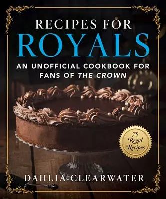 Receptek a királyiaknak: Egy nem hivatalos szakácskönyv a korona rajongóinak--75 királyi recept - Recipes for Royals: An Unofficial Cookbook for Fans of the Crown--75 Regal Recipes