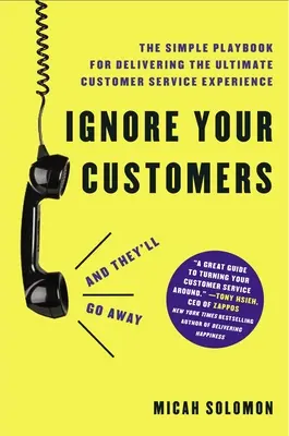 Ne törődj a vásárlóiddal (és elmennek): A végső ügyfélszolgálati élmény nyújtásának egyszerű kézikönyve - Ignore Your Customers (and They'll Go Away): The Simple Playbook for Delivering the Ultimate Customer Service Experience