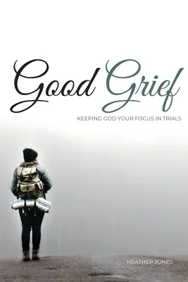 Jó bánat: Isten tartása a fókuszban a megpróbáltatásokban - Good Grief: Keeping God Your Focus In Trials