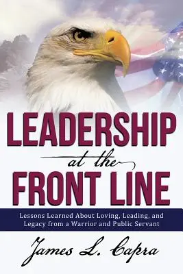 Vezetés a frontvonalban: Egy harcos és közszolga tanulságai a szeretetről, a vezetésről és a hagyatékról - Leadership at the Front Line: Lessons Learned about Loving, Leading, and Legacy from a Warrior and Public Servant