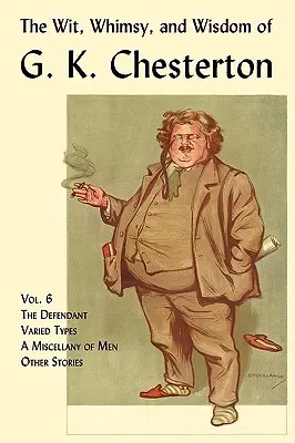 The Wit, Whimsy, and Wisdom of G. K. Chesterton, 6. kötet: The Defendant, Varied Types, a Miscellany of Men, Other Stories (A vádlott, Változatos típusok, Különféle emberek, Egyéb történetek). - The Wit, Whimsy, and Wisdom of G. K. Chesterton, Volume 6: The Defendant, Varied Types, a Miscellany of Men, Other Stories