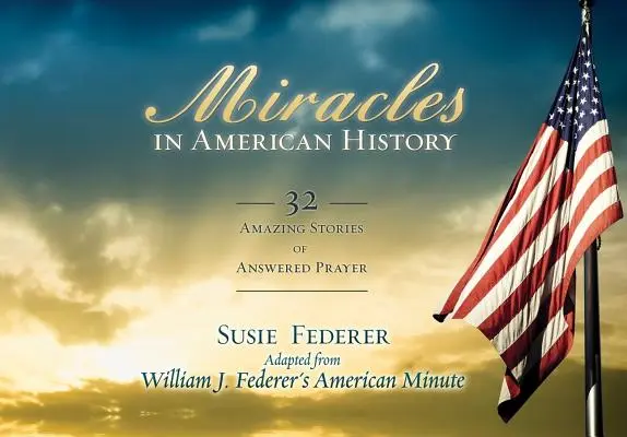 Csodák az amerikai történelemben: 32 csodálatos történet a meghallgatott imákról - Miracles in American History: 32 Amazing Stories of Answered Prayer