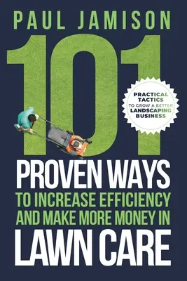 101 bevált módszer a hatékonyság növelésére és a több pénzkeresésre a gyepápolásban - 101 Proven Ways to Increase Efficiency and Make More Money in Lawn Care