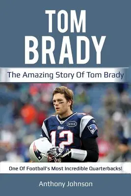 Tom Brady: Tom Brady - a futball egyik leghihetetlenebb irányítójának elképesztő története! - Tom Brady: The amazing story of Tom Brady - one of football's most incredible quarterbacks!