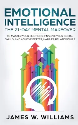 Érzelmi intelligencia: The 21-Day Mental Makeover to Master Your Emotions, Improve Your Social Skills, and Achieve Better, Happier Relationsh - Emotional Intelligence: The 21-Day Mental Makeover to Master Your Emotions, Improve Your Social Skills, and Achieve Better, Happier Relationsh