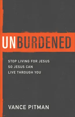 Tehermentes: Ne élj tovább Jézusért, hogy Jézus élhessen rajtad keresztül - Unburdened: Stop Living for Jesus So Jesus Can Live Through You