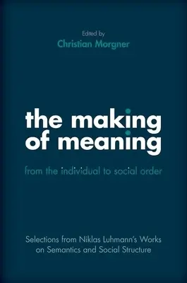 The Making of Meaning: Az egyéntől a társadalmi rendig: Válogatás Niklas Luhmann szemantikai és társadalmi struktúrával foglalkozó műveiből - The Making of Meaning: From the Individual to Social Order: Selections from Niklas Luhmann's Works on Semantic and Social Structure