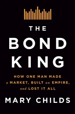 A kötvénykirály: Hogyan csinált egy ember piacot, épített birodalmat, és vesztett el mindent - The Bond King: How One Man Made a Market, Built an Empire, and Lost It All