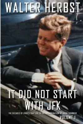 Nem JFK-vel kezdődött 1. kötet: Az események évtizedei, amelyek John F. Kennedy meggyilkolásához vezettek - It Did Not Start With JFK Volume 1: The Decades of Events that Led to the Assassination of John F Kennedy