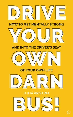 Vezesd a saját átkozott buszodat!: Hogyan legyél mentálisan erős és ülj életed vezetőülésébe? - Drive Your Own Darn Bus!: How to Get Mentally Strong and Into the Driver's Seat of Your Life