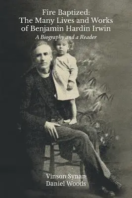 Tűzkeresztség: The Many Lives and Works of Benjamin Hardin Irwin: Irwin Irwin: A Lifeography and a Reader - Fire Baptized: The Many Lives and Works of Benjamin Hardin Irwin: A Biography and a Reader