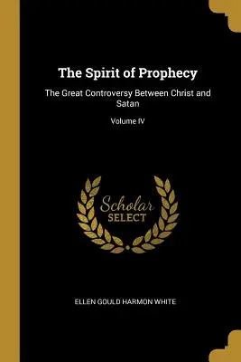 A prófécia szelleme: A nagy vita Krisztus és a Sátán között; IV. kötet - The Spirit of Prophecy: The Great Controversy Between Christ and Satan; Volume IV