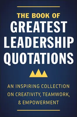 A legnagyobb vezetői idézetek könyve: Inspiráló gyűjtemény a kreativitásról, a csapatmunkáról és a felhatalmazásról - The Book of Greatest Leadership Quotations: An Inspiring Collection on Creativity, Teamwork, and Empowerment