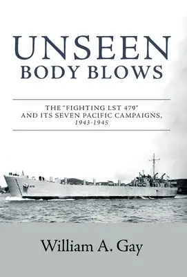 Láthatatlan testcsapások: A harcoló LST 479 és hét csendes-óceáni hadjárata, 1943-1945 - Unseen Body Blows: The Fighting LST 479 and its Seven Pacific Campaigns, 1943-1945